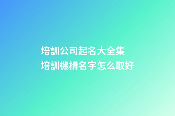 培訓公司起名大全集 培訓機構名字怎么取好-第1張-公司起名-玄機派